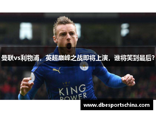 曼联vs利物浦，英超巅峰之战即将上演，谁将笑到最后？