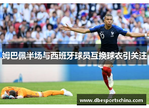 姆巴佩半场与西班牙球员互换球衣引关注