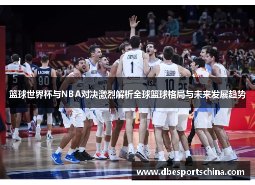 篮球世界杯与NBA对决激烈解析全球篮球格局与未来发展趋势