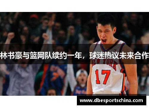 林书豪与篮网队续约一年，球迷热议未来合作