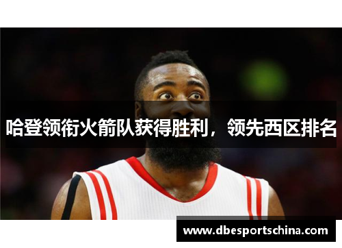 哈登领衔火箭队获得胜利，领先西区排名