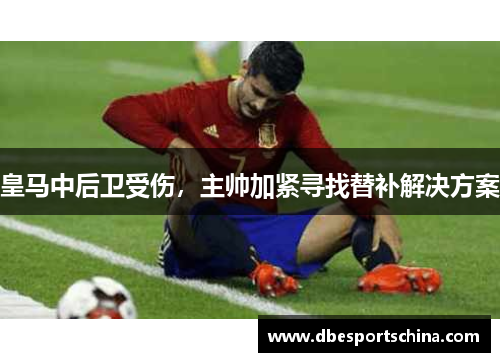 皇马中后卫受伤，主帅加紧寻找替补解决方案