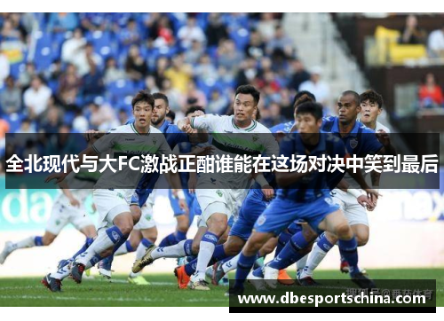 全北现代与大FC激战正酣谁能在这场对决中笑到最后