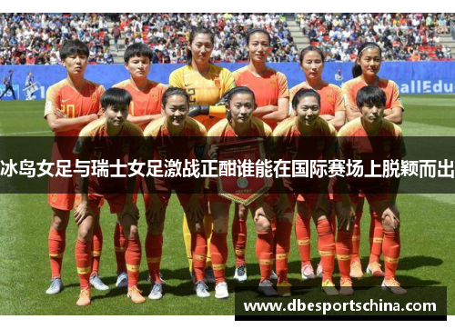 冰岛女足与瑞士女足激战正酣谁能在国际赛场上脱颖而出