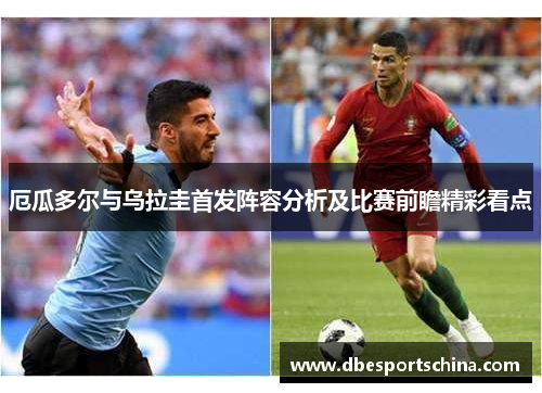 厄瓜多尔与乌拉圭首发阵容分析及比赛前瞻精彩看点
