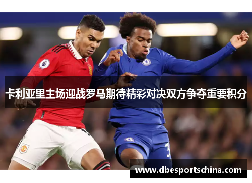 卡利亚里主场迎战罗马期待精彩对决双方争夺重要积分