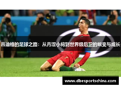 吕迪格的足球之路：从青涩小将到世界级后卫的蜕变与成长