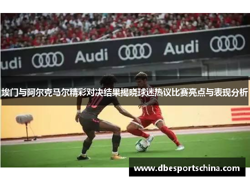 埃门与阿尔克马尔精彩对决结果揭晓球迷热议比赛亮点与表现分析