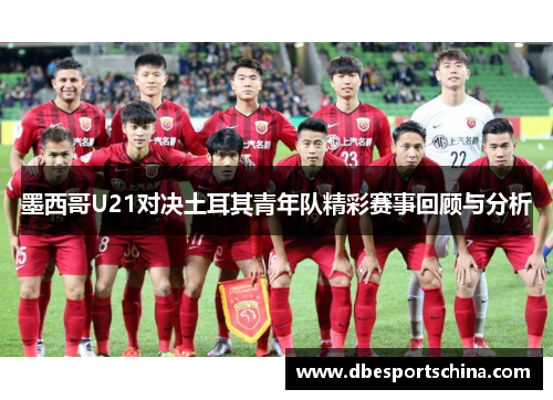 墨西哥U21对决土耳其青年队精彩赛事回顾与分析