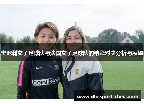 奥地利女子足球队与法国女子足球队的精彩对决分析与展望