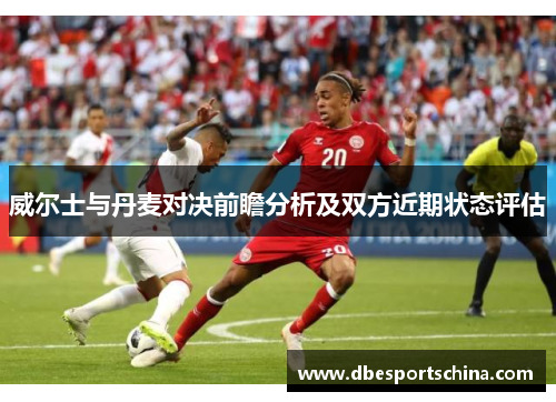 威尔士与丹麦对决前瞻分析及双方近期状态评估