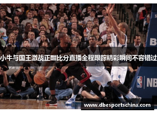 小牛与国王激战正酣比分直播全程跟踪精彩瞬间不容错过