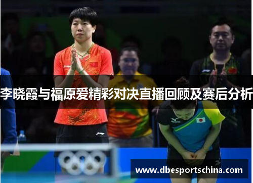 李晓霞与福原爱精彩对决直播回顾及赛后分析