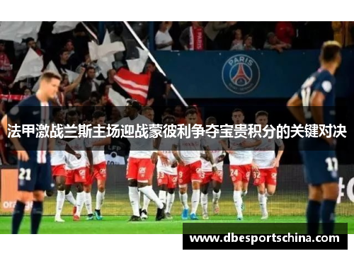 法甲激战兰斯主场迎战蒙彼利争夺宝贵积分的关键对决