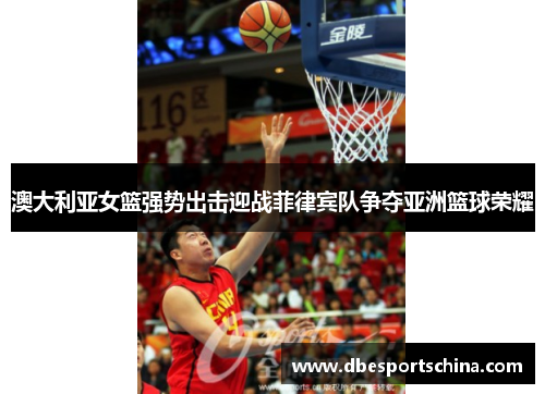 澳大利亚女篮强势出击迎战菲律宾队争夺亚洲篮球荣耀