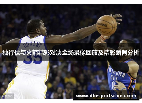 独行侠与火箭精彩对决全场录像回放及精彩瞬间分析