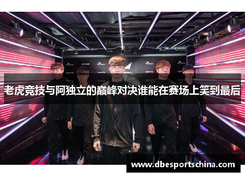 老虎竞技与阿独立的巅峰对决谁能在赛场上笑到最后